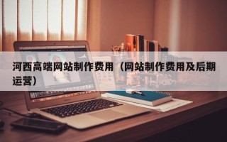 张掖河西高端网站制作费用（网站制作费用及后期运营）