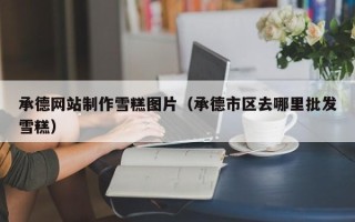 张掖承德网站制作雪糕图片（承德市区去哪里批发雪糕）