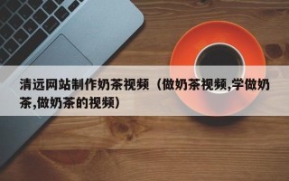 张掖清远网站制作奶茶视频（做奶茶视频,学做奶茶,做奶茶的视频）