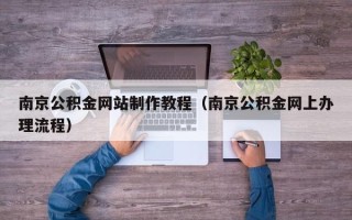 张掖南京公积金网站制作教程（南京公积金网上办理流程）