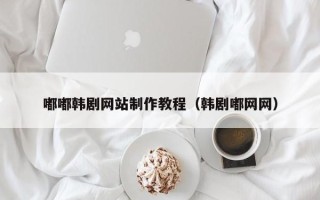 张掖嘟嘟韩剧网站制作教程（韩剧嘟网网）