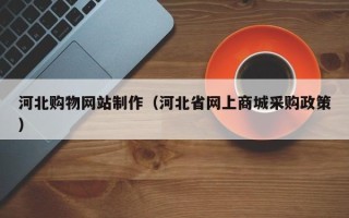 张掖河北购物网站制作（河北省网上商城采购政策）