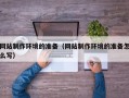 张掖网站制作环境的准备（网站制作环境的准备怎么写）