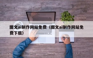 张掖图文ai制作网站免费（图文ai制作网站免费下载）