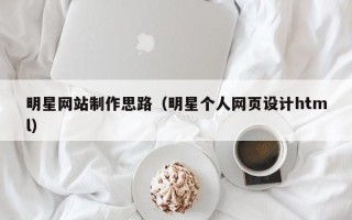 张掖明星网站制作思路（明星个人网页设计html）