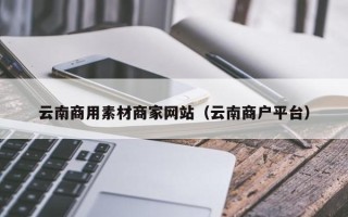 张掖云南商用素材商家网站（云南商户平台）