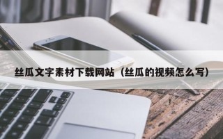 张掖丝瓜文字素材下载网站（丝瓜的视频怎么写）