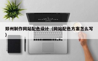 张掖郑州制作网站配色设计（网站配色方案怎么写）