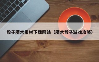 张掖骰子魔术素材下载网站（魔术骰子游戏攻略）