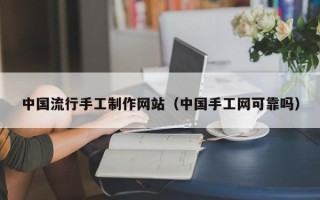 张掖中国流行手工制作网站（中国手工网可靠吗）